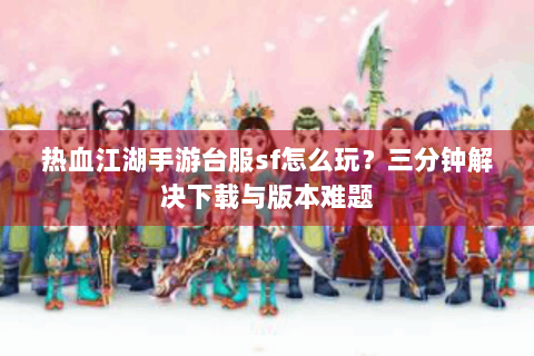 热血江湖手游台服sf怎么玩？三分钟解决下载与版本难题