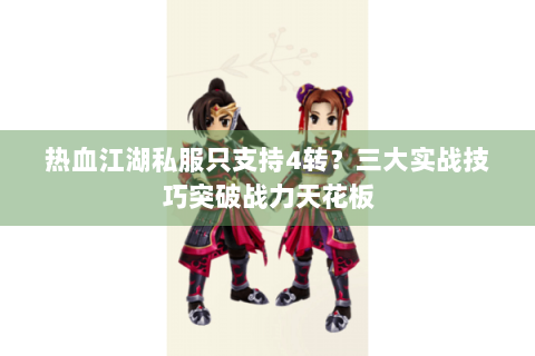 热血江湖私服只支持4转？三大实战技巧突破战力天花板