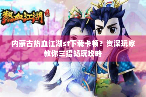 内蒙古热血江湖sf下载卡顿？资深玩家教你三招畅玩攻略