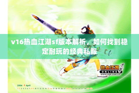 v16热血江湖sf版本解析，如何找到稳定耐玩的经典私服