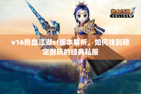 v16热血江湖sf版本解析，如何找到稳定耐玩的经典私服