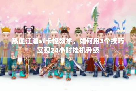 热血江湖sf卡怪教学，如何用3个技巧实现24小时挂机升级
