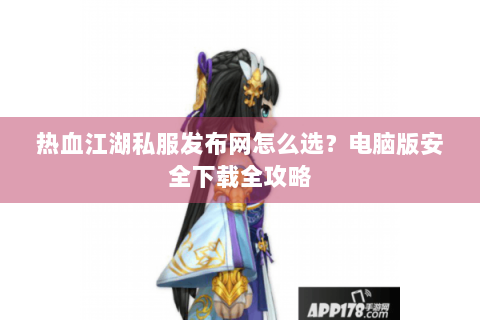 热血江湖私服发布网怎么选？电脑版安全下载全攻略