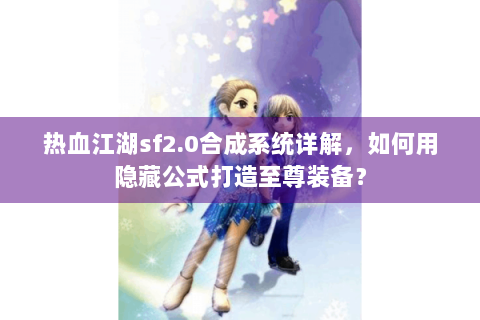 热血江湖sf2.0合成系统详解，如何用隐藏公式打造至尊装备？