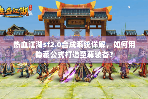 热血江湖sf2.0合成系统详解，如何用隐藏公式打造至尊装备？