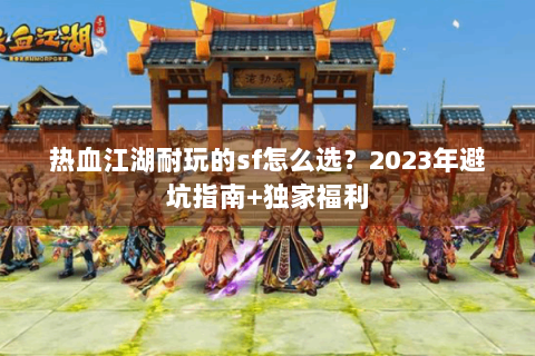 热血江湖耐玩的sf怎么选？2023年避坑指南+独家福利