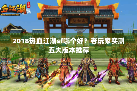 2018热血江湖sf哪个好？老玩家实测五大版本推荐