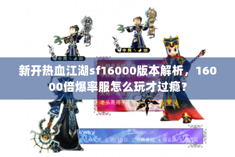 新开热血江湖sf16000版本解析，16000倍爆率服怎么玩才过瘾？