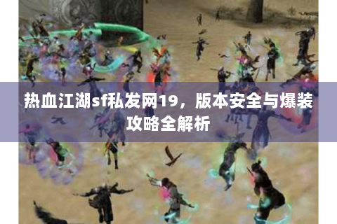 热血江湖sf私发网19，版本安全与爆装攻略全解析