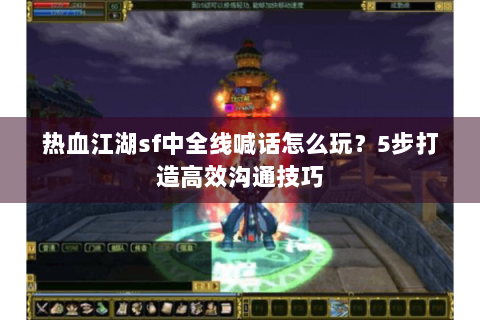 热血江湖sf中全线喊话怎么玩？5步打造高效沟通技巧