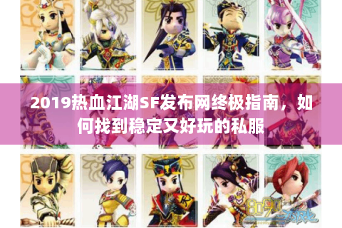 2019热血江湖SF发布网终极指南，如何找到稳定又好玩的私服