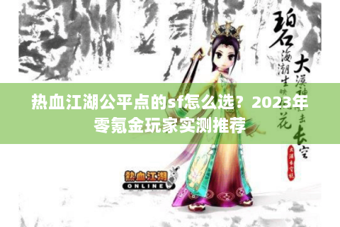 热血江湖公平点的sf怎么选？2023年零氪金玩家实测推荐