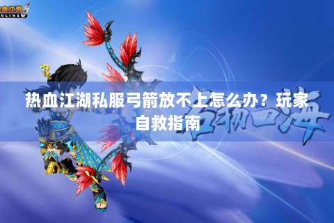热血江湖私服弓箭放不上怎么办？玩家自救指南
