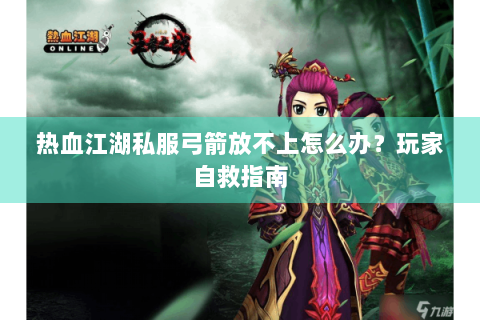 热血江湖私服弓箭放不上怎么办？玩家自救指南