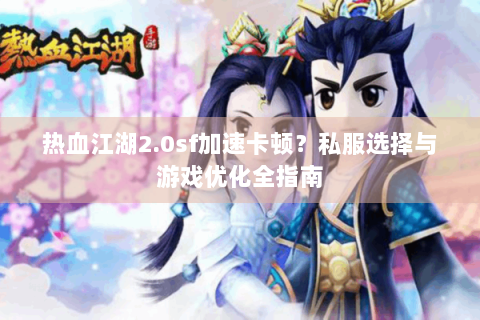 热血江湖2.0sf加速卡顿？私服选择与游戏优化全指南