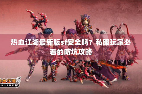 热血江湖最新版sf安全吗？私服玩家必看的防坑攻略