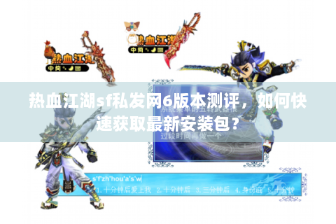 热血江湖sf私发网6版本测评，如何快速获取最新安装包？