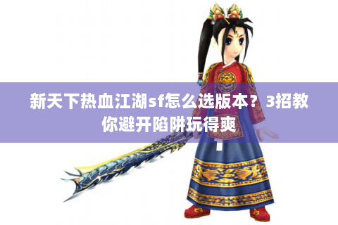 新天下热血江湖sf怎么选版本？3招教你避开陷阱玩得爽