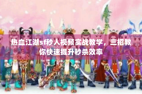 热血江湖sf秒人视频实战教学，三招教你快速提升秒杀效率