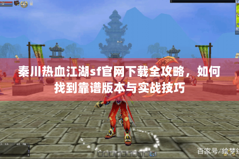 秦川热血江湖sf官网下载全攻略，如何找到靠谱版本与实战技巧