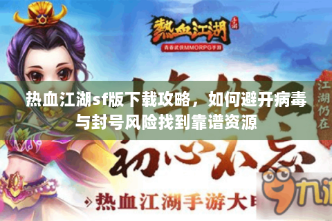 热血江湖sf版下载攻略，如何避开病毒与封号风险找到靠谱资源
