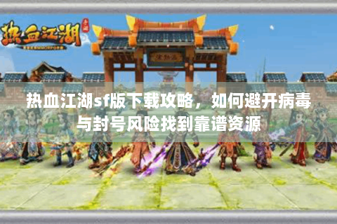 热血江湖sf版下载攻略，如何避开病毒与封号风险找到靠谱资源