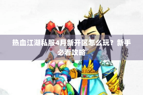 热血江湖私服4月新开区怎么玩？新手必看攻略