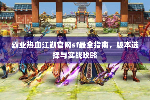 霸业热血江湖官网sf最全指南，版本选择与实战攻略
