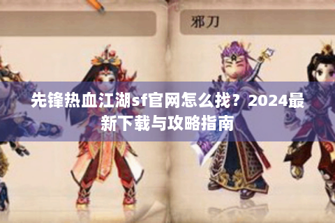 先锋热血江湖sf官网怎么找？2024最新下载与攻略指南