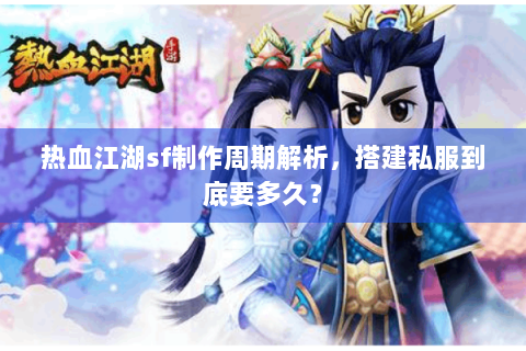 热血江湖sf制作周期解析，搭建私服到底要多久？