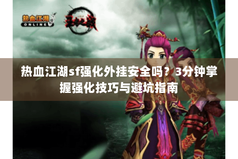 热血江湖sf强化外挂安全吗？3分钟掌握强化技巧与避坑指南
