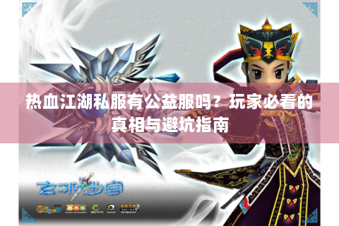 热血江湖私服有公益服吗？玩家必看的真相与避坑指南