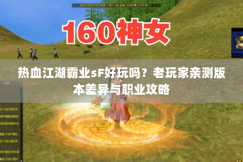 热血江湖霸业sF好玩吗？老玩家亲测版本差异与职业攻略