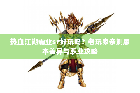 热血江湖霸业sF好玩吗？老玩家亲测版本差异与职业攻略