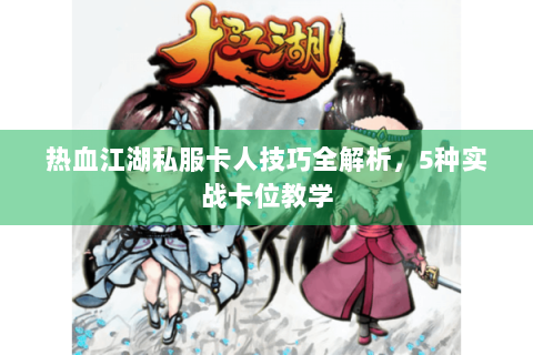 热血江湖私服卡人技巧全解析，5种实战卡位教学