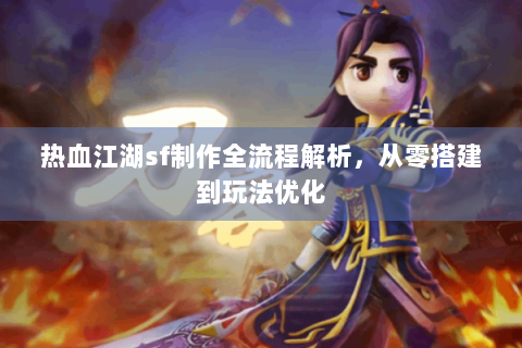热血江湖sf制作全流程解析，从零搭建到玩法优化