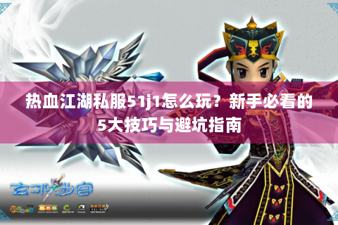 热血江湖私服51j1怎么玩？新手必看的5大技巧与避坑指南
