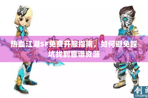 热血江湖SF免费开服指南，如何避免踩坑找到靠谱资源