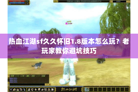 热血江湖sf久久怀旧1.8版本怎么玩？老玩家教你避坑技巧