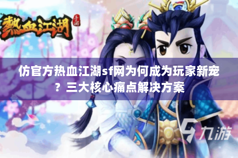 仿官方热血江湖sf网为何成为玩家新宠？三大核心痛点解决方案