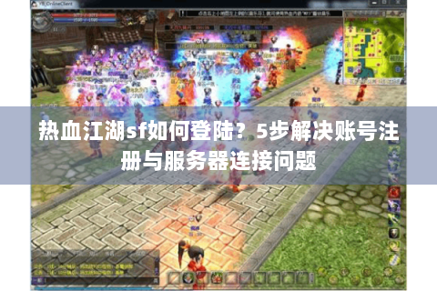 热血江湖sf如何登陆？5步解决账号注册与服务器连接问题