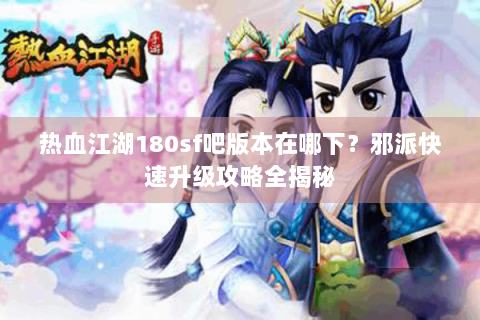 热血江湖180sf吧版本在哪下？邪派快速升级攻略全揭秘