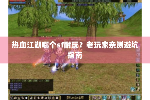 热血江湖哪个sf耐玩？老玩家亲测避坑指南