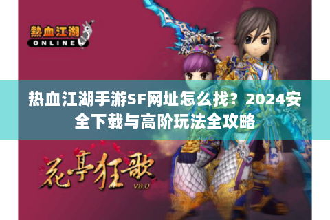 热血江湖手游SF网址怎么找？2024安全下载与高阶玩法全攻略