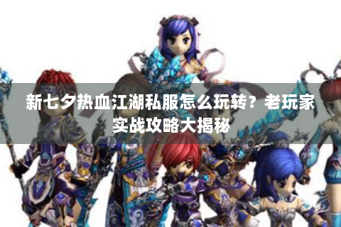 新七夕热血江湖私服怎么玩转？老玩家实战攻略大揭秘