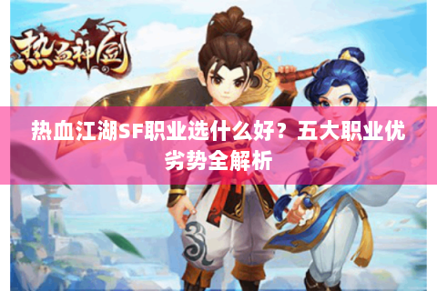 热血江湖SF职业选什么好？五大职业优劣势全解析