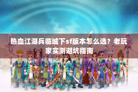 热血江湖兵临城下sf版本怎么选？老玩家实测避坑指南