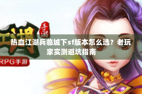 热血江湖兵临城下sf版本怎么选？老玩家实测避坑指南