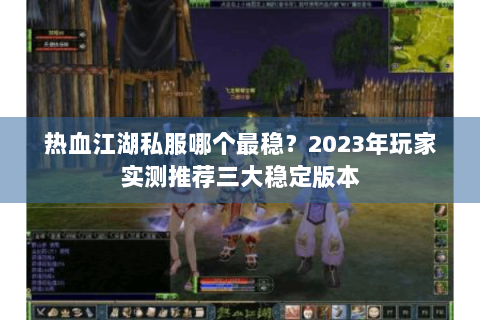 热血江湖私服哪个最稳？2023年玩家实测推荐三大稳定版本