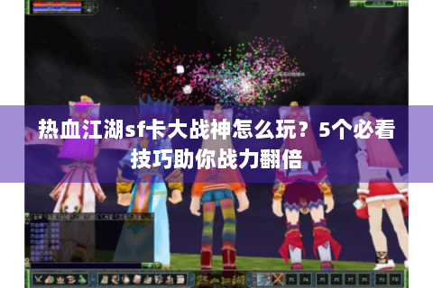 热血江湖sf卡大战神怎么玩？5个必看技巧助你战力翻倍